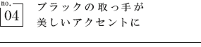 ブラックの取っ手が美しいアクセントに