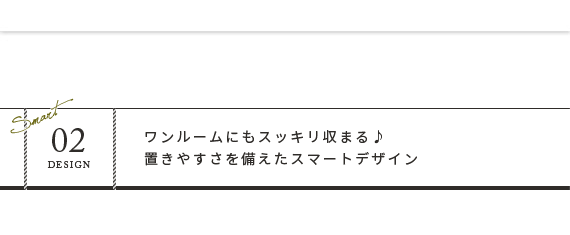 ワンルームにもスッキリ収まる♪置きやすさを備えたスマートデザイン