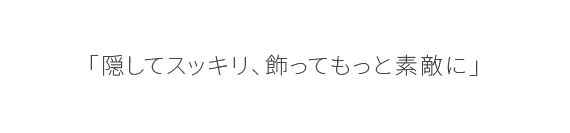 「隠してスッキリ、飾ってもっと素敵に」