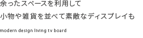 余ったスペースを利用して小物や雑貨を並べて素敵なディスプレイも