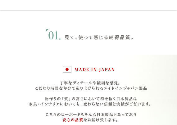 見て、使って感じる納得品質。丁寧なディテールや繊細な感覚。こだわり時間をかけて造り上げられるメイドインジャパン製品　物作りの「質」の高さにおいて群を抜く日本製品は家具・インテリアにおいても、変わらない信頼と実績がございます。こちらのローボードもそんな日本製品となっており安心の品質をお届け致します。