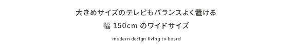 大きめサイズのテレビもバランスよく置ける幅150cmのワイドサイズ