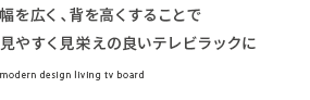 幅を広く、背を高くすることで見やすく見栄えの良いテレビラックに