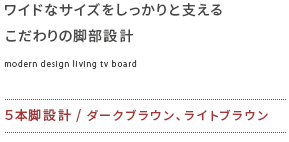 ワイドなサイズをしっかりと支えるこだわりの脚部設計