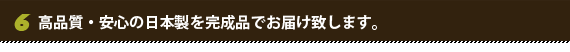 高品質・安心の日本製を完成品でお届け致します。