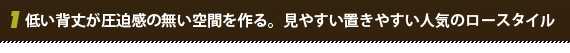 低い背丈が圧迫感のない空間を作る。見やすい置きやすい人気のロースタイル