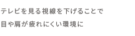 テレビを観る視線を下げることで目や肩が疲れにくい環境に