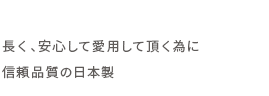 長く、安心して愛用して頂く為に信頼品質の日本製