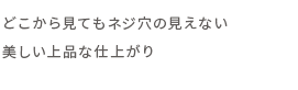 どこから見てもネジ穴の見えない美しい上品な仕上がり