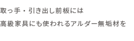 取っ手・引き出し前板には高級家具にも使われるアルダー無垢材を