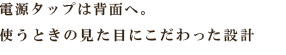 電源タップは背面へ。
使うときの見た目にこだわった設計