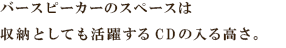 バースピーカーのスペースは
収納としても活躍するCDの入る高さ。
