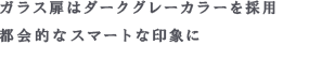 ガラス扉はダークグレーカラーを採用 都会的なスマートな印象に