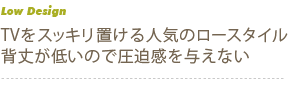 TVをスッキリ置ける人気のロースタイル　背丈が低いので圧迫感を与えない