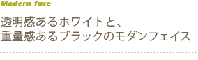 透明感のあるホワイトと、重量感のあるブラックのモダンフェイス