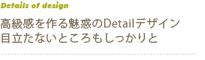 高級感を作る魅惑のDetailデザイン　目立たないところもしっかりと