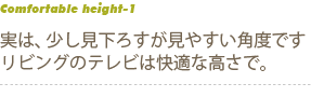 実は、少し見下ろすが見やすい角度です　リビングのテレビは快適な高さで。