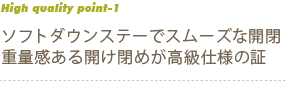 ソフトダウンステーでスムーズな開閉　重量感のある開け閉めが高級仕様の証