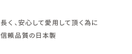 長く、安心して愛用して頂く為に信頼品質の日本製