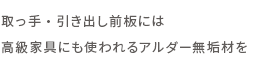 取っ手・引き出し前板には高級家具にも使われるアルダー無垢材を