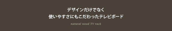 デザインだけでなく 使いやすさにもこだわったテレビボード